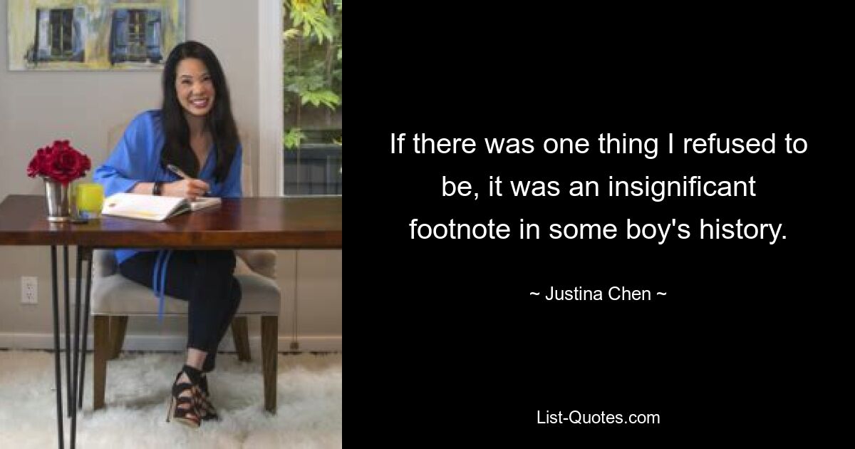 If there was one thing I refused to be, it was an insignificant footnote in some boy's history. — © Justina Chen