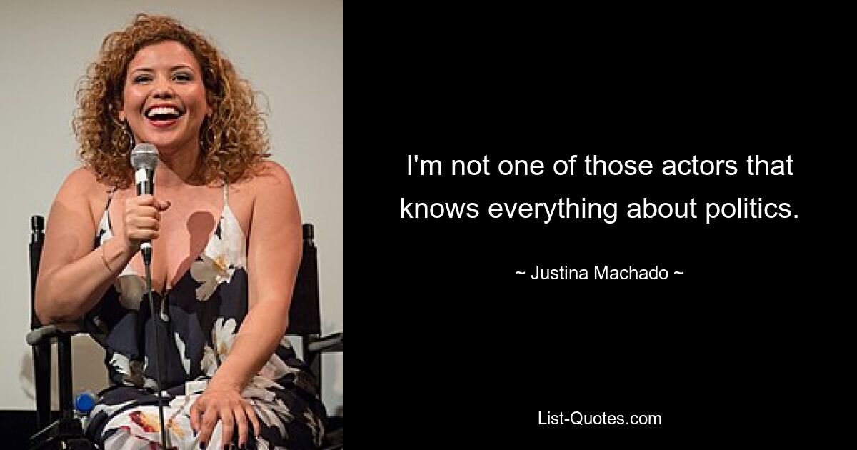 I'm not one of those actors that knows everything about politics. — © Justina Machado