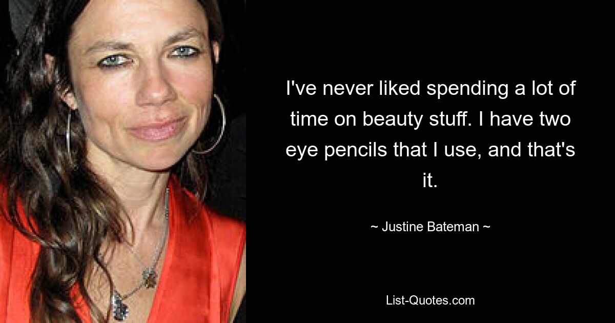 I've never liked spending a lot of time on beauty stuff. I have two eye pencils that I use, and that's it. — © Justine Bateman