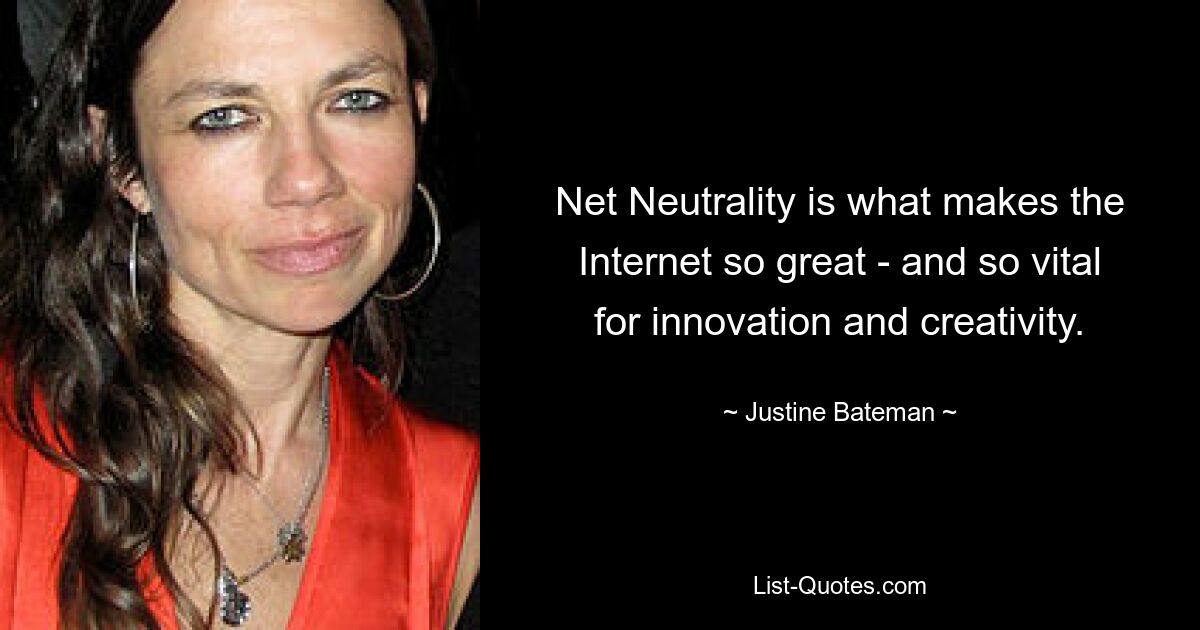 Net Neutrality is what makes the Internet so great - and so vital for innovation and creativity. — © Justine Bateman