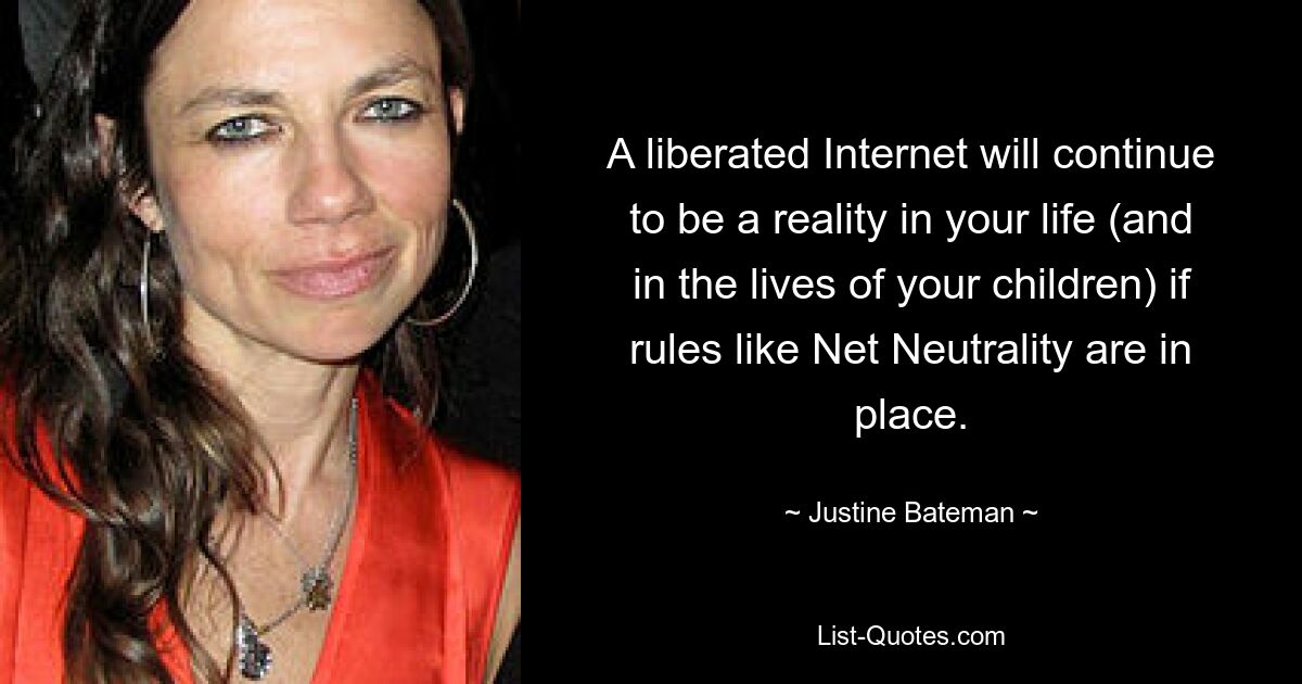 A liberated Internet will continue to be a reality in your life (and in the lives of your children) if rules like Net Neutrality are in place. — © Justine Bateman