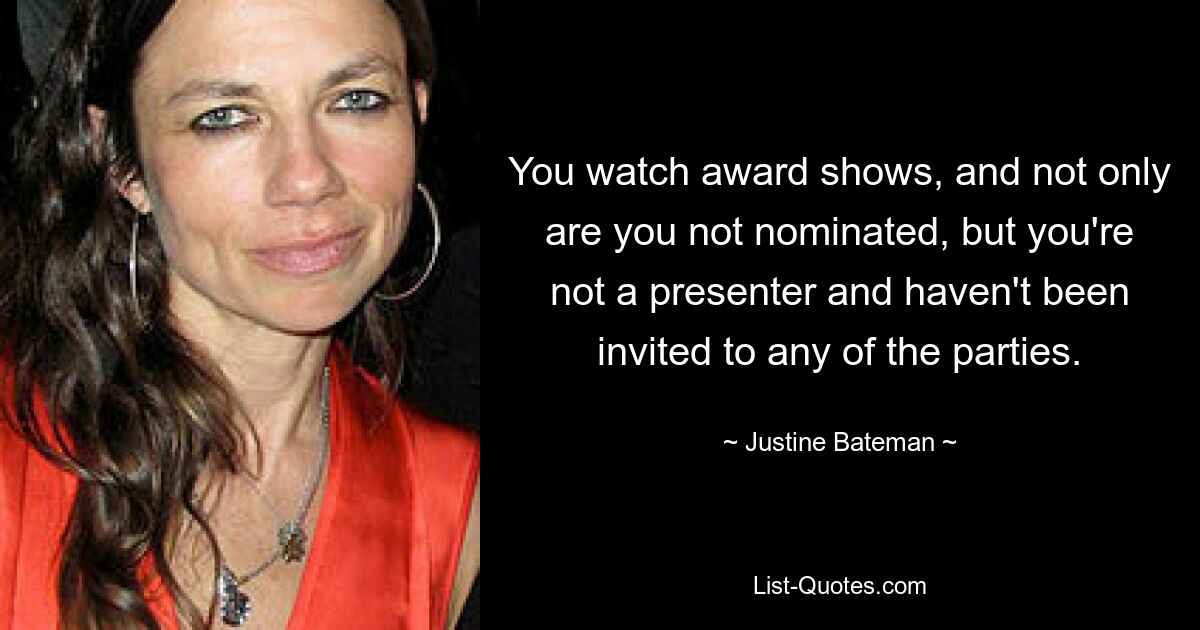 You watch award shows, and not only are you not nominated, but you're not a presenter and haven't been invited to any of the parties. — © Justine Bateman