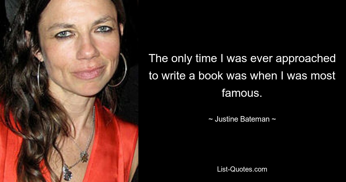 The only time I was ever approached to write a book was when I was most famous. — © Justine Bateman