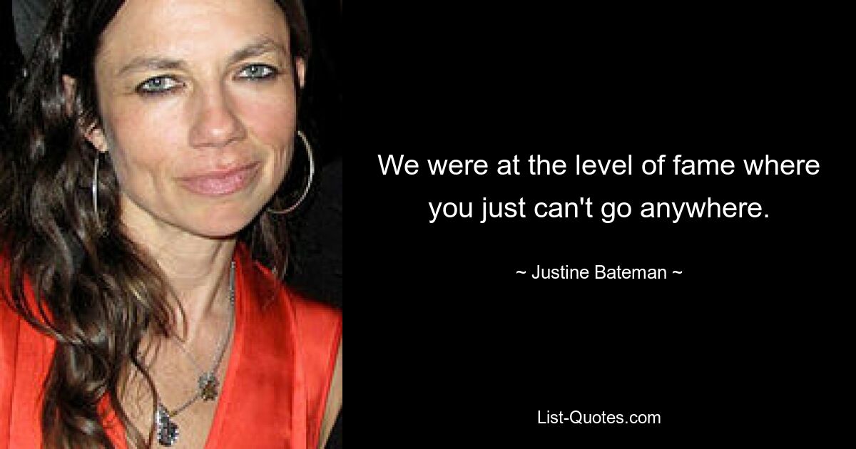 We were at the level of fame where you just can't go anywhere. — © Justine Bateman