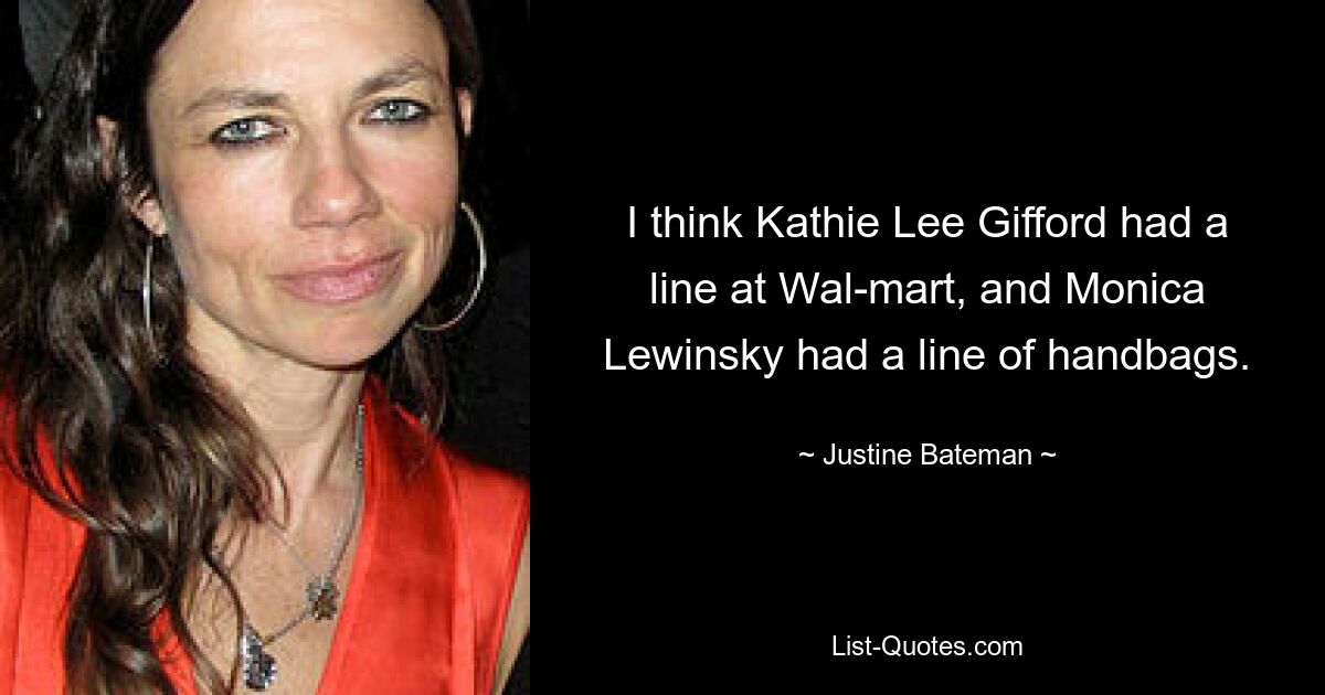 I think Kathie Lee Gifford had a line at Wal-mart, and Monica Lewinsky had a line of handbags. — © Justine Bateman