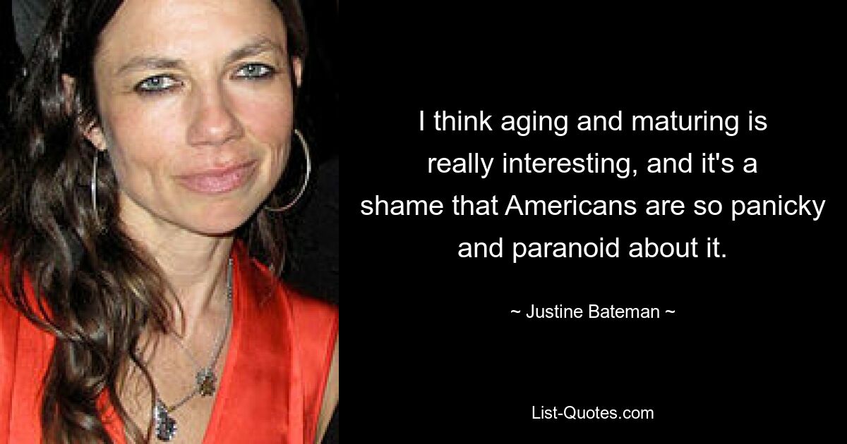 I think aging and maturing is really interesting, and it's a shame that Americans are so panicky and paranoid about it. — © Justine Bateman