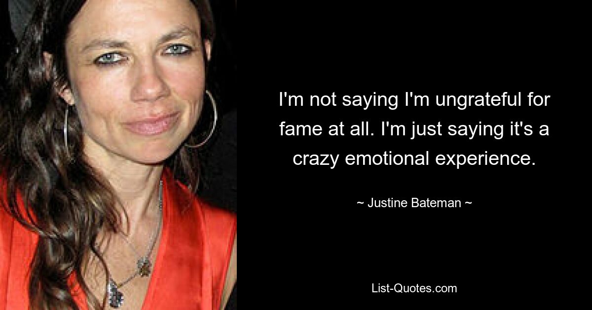 I'm not saying I'm ungrateful for fame at all. I'm just saying it's a crazy emotional experience. — © Justine Bateman