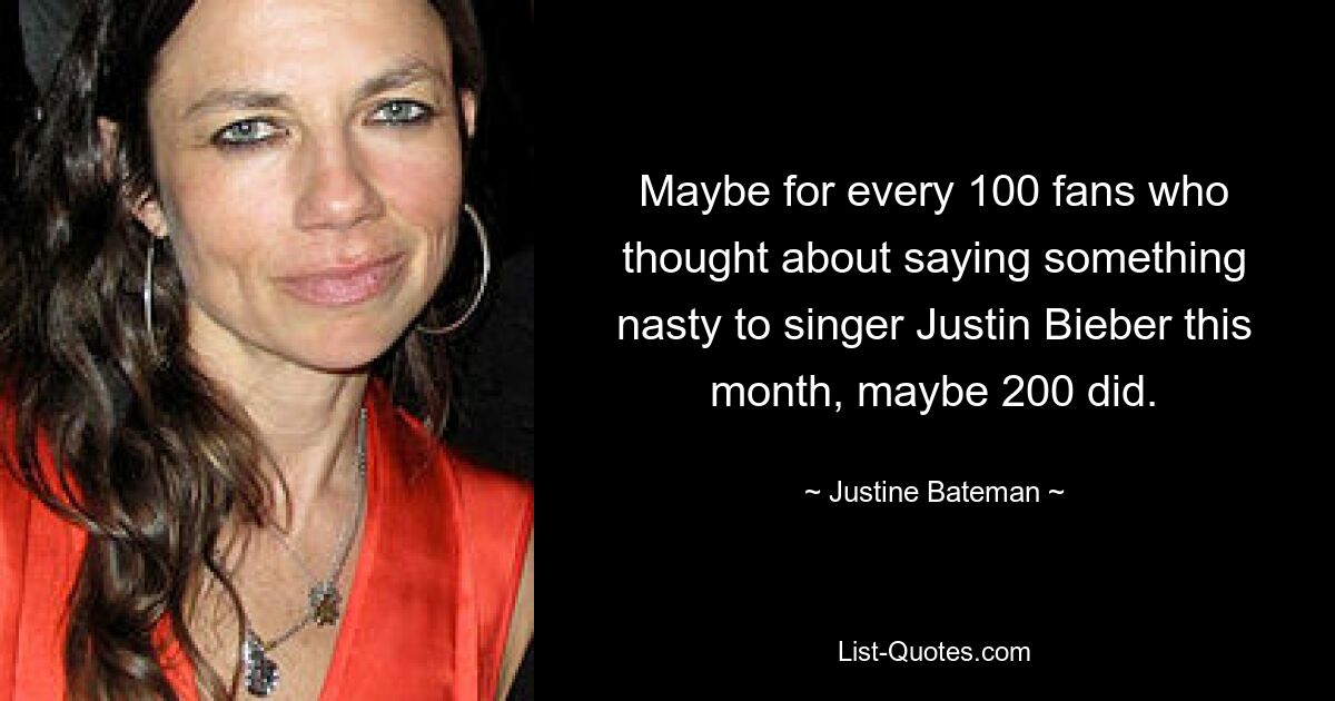 Maybe for every 100 fans who thought about saying something nasty to singer Justin Bieber this month, maybe 200 did. — © Justine Bateman