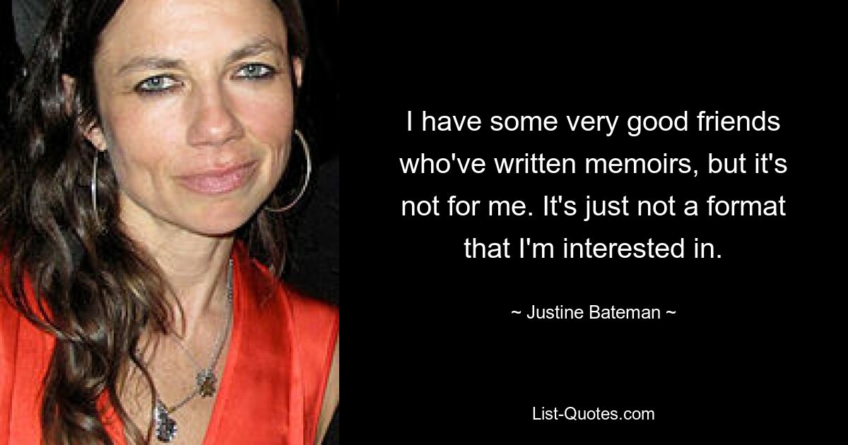 I have some very good friends who've written memoirs, but it's not for me. It's just not a format that I'm interested in. — © Justine Bateman