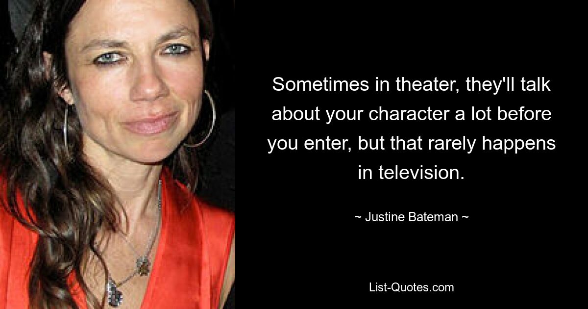 Sometimes in theater, they'll talk about your character a lot before you enter, but that rarely happens in television. — © Justine Bateman