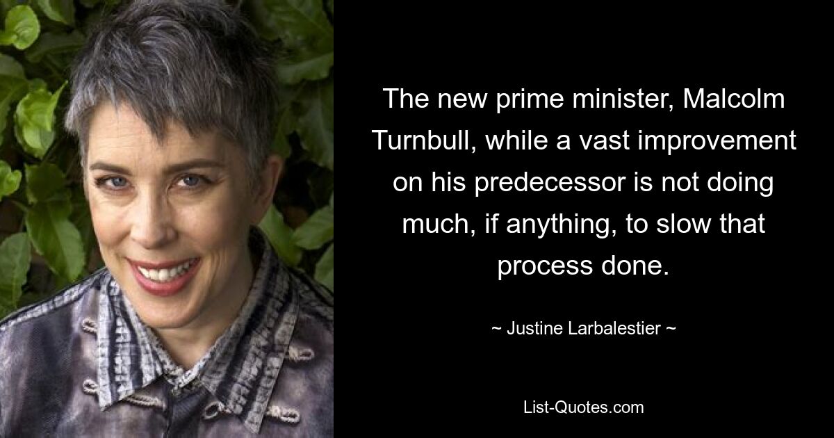 The new prime minister, Malcolm Turnbull, while a vast improvement on his predecessor is not doing much, if anything, to slow that process done. — © Justine Larbalestier