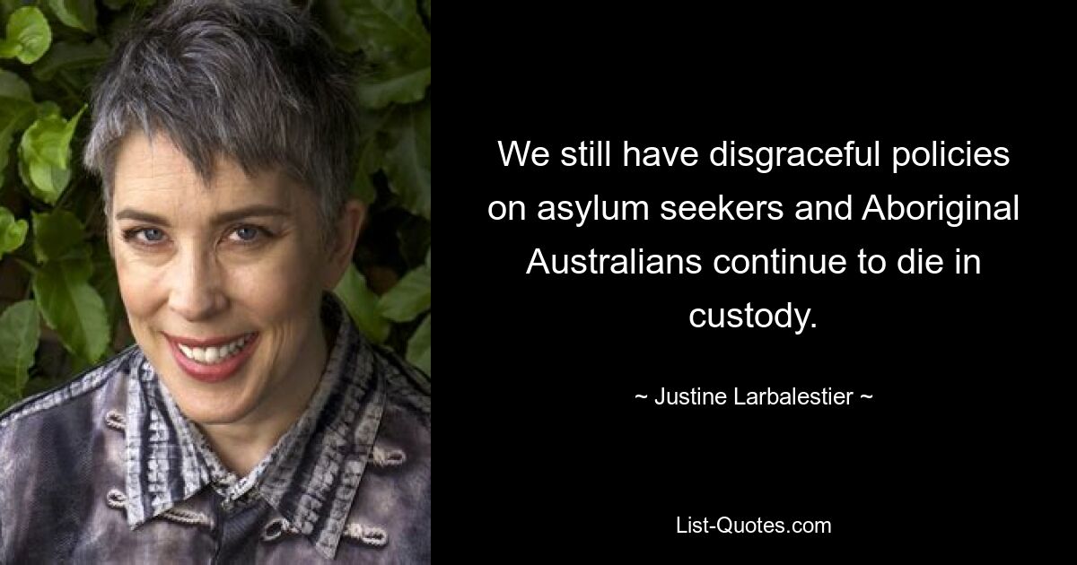 We still have disgraceful policies on asylum seekers and Aboriginal Australians continue to die in custody. — © Justine Larbalestier