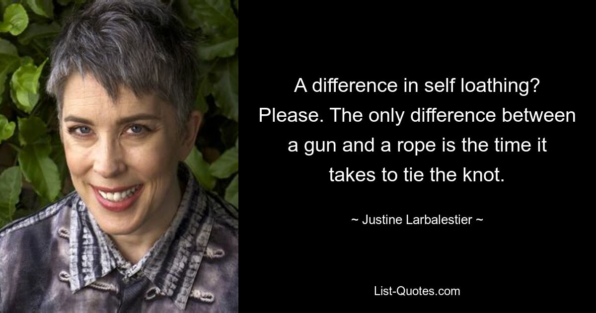 A difference in self loathing? Please. The only difference between a gun and a rope is the time it takes to tie the knot. — © Justine Larbalestier