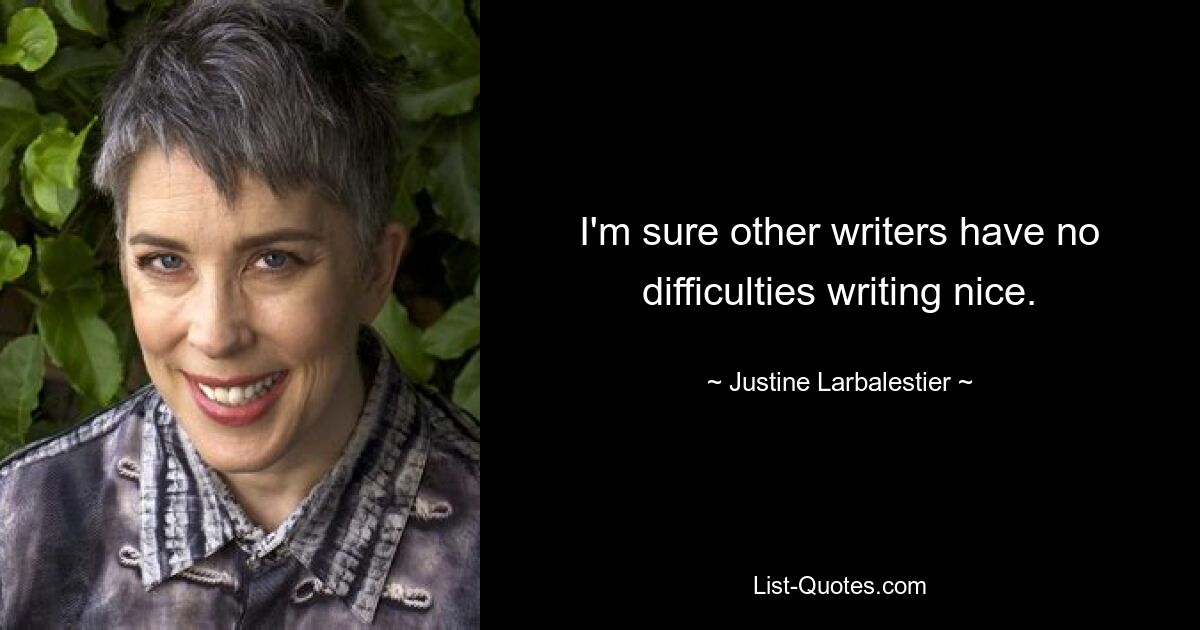 I'm sure other writers have no difficulties writing nice. — © Justine Larbalestier