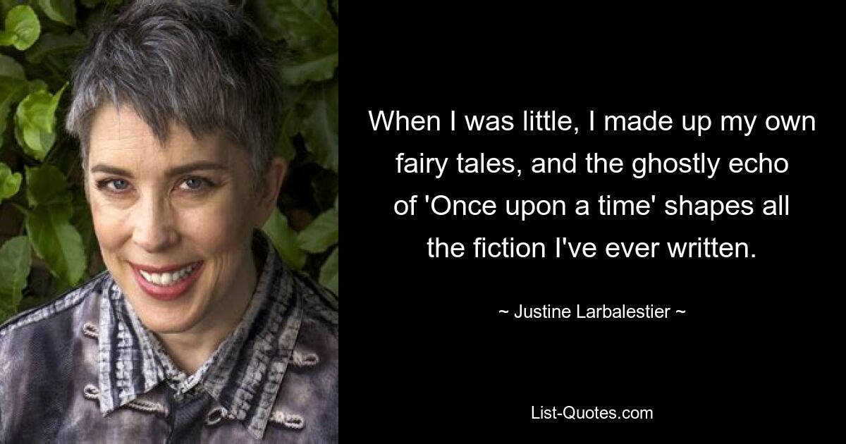 When I was little, I made up my own fairy tales, and the ghostly echo of 'Once upon a time' shapes all the fiction I've ever written. — © Justine Larbalestier