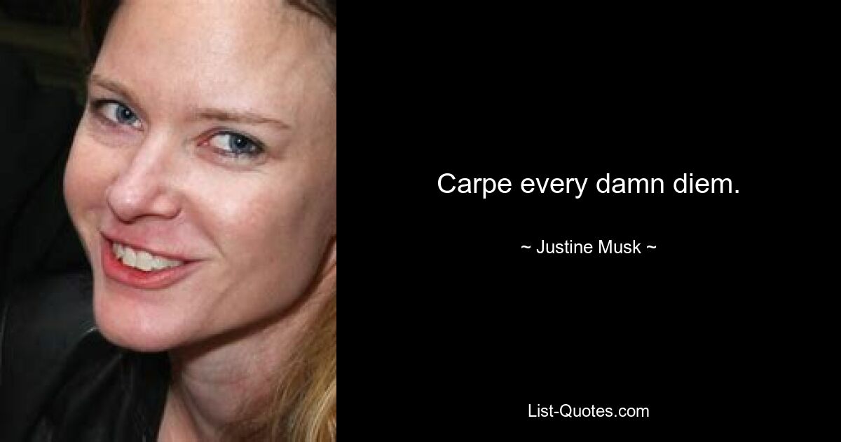 Carpe every damn diem. — © Justine Musk