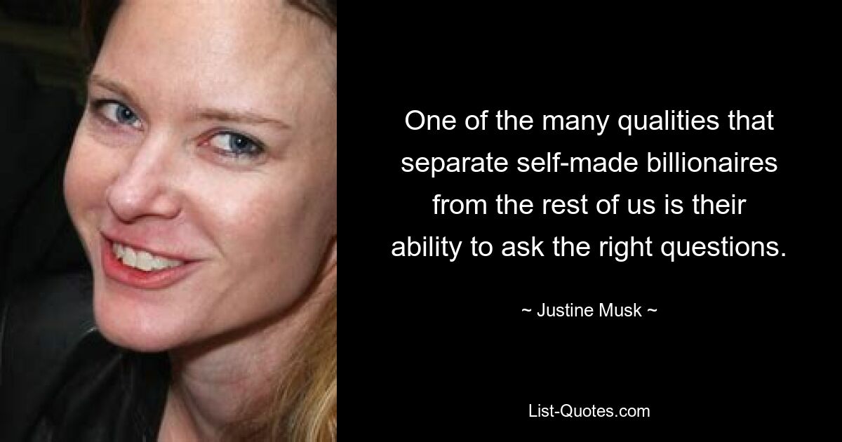 One of the many qualities that separate self-made billionaires from the rest of us is their ability to ask the right questions. — © Justine Musk