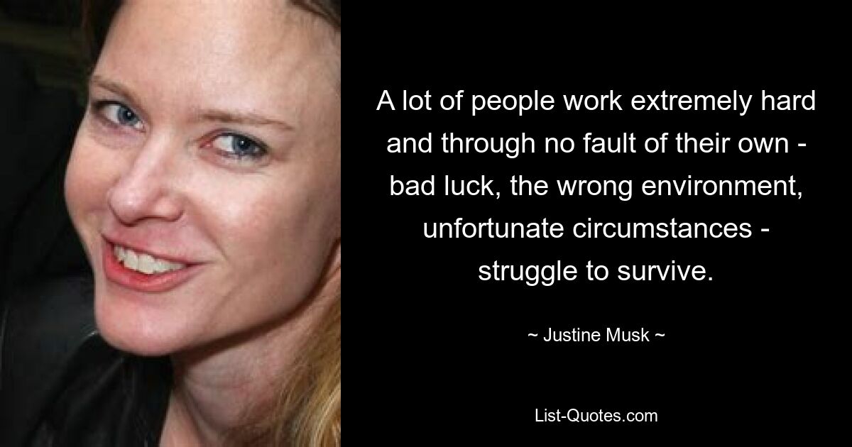 A lot of people work extremely hard and through no fault of their own - bad luck, the wrong environment, unfortunate circumstances - struggle to survive. — © Justine Musk