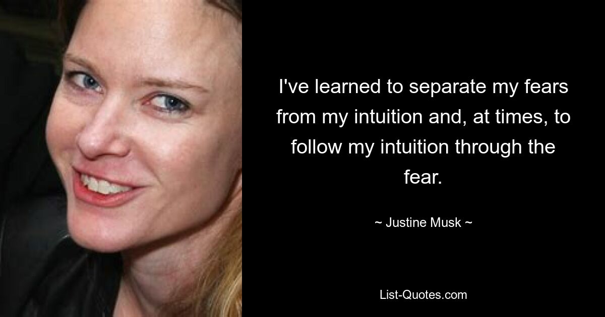 Ich habe gelernt, meine Ängste von meiner Intuition zu trennen und manchmal meiner Intuition durch die Angst hindurch zu folgen. — © Justine Musk 