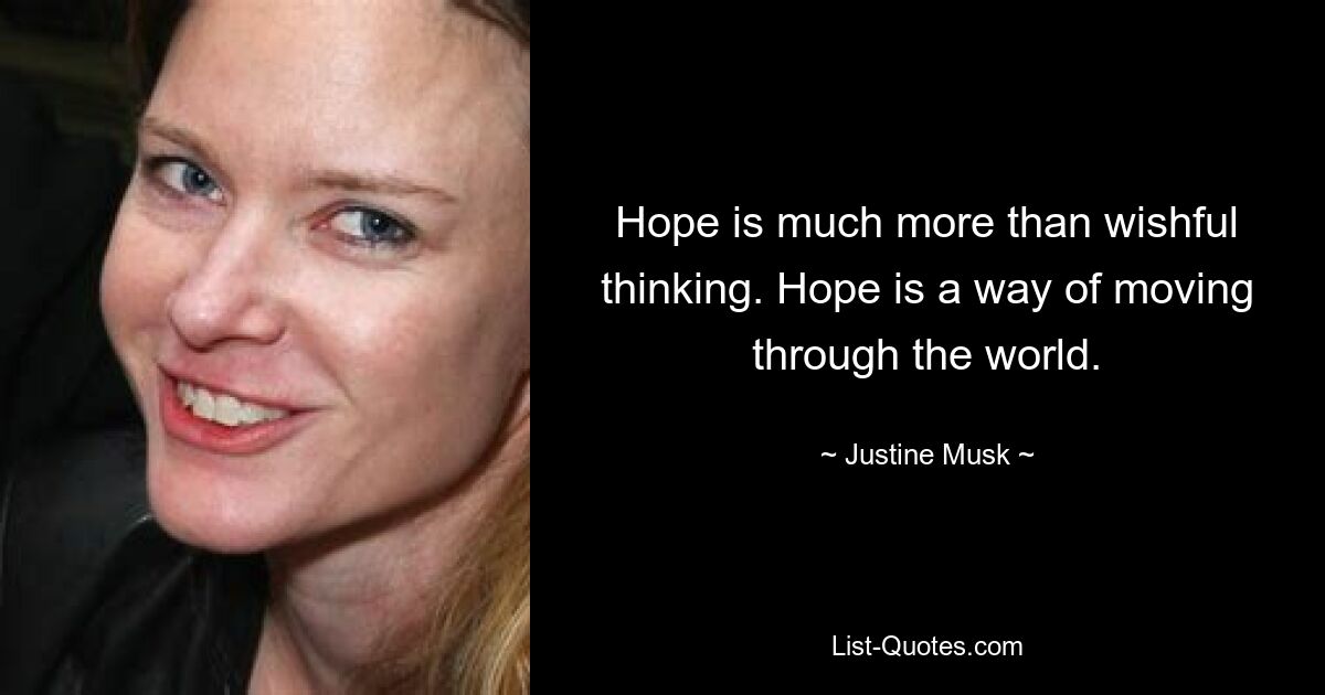 Hope is much more than wishful thinking. Hope is a way of moving through the world. — © Justine Musk