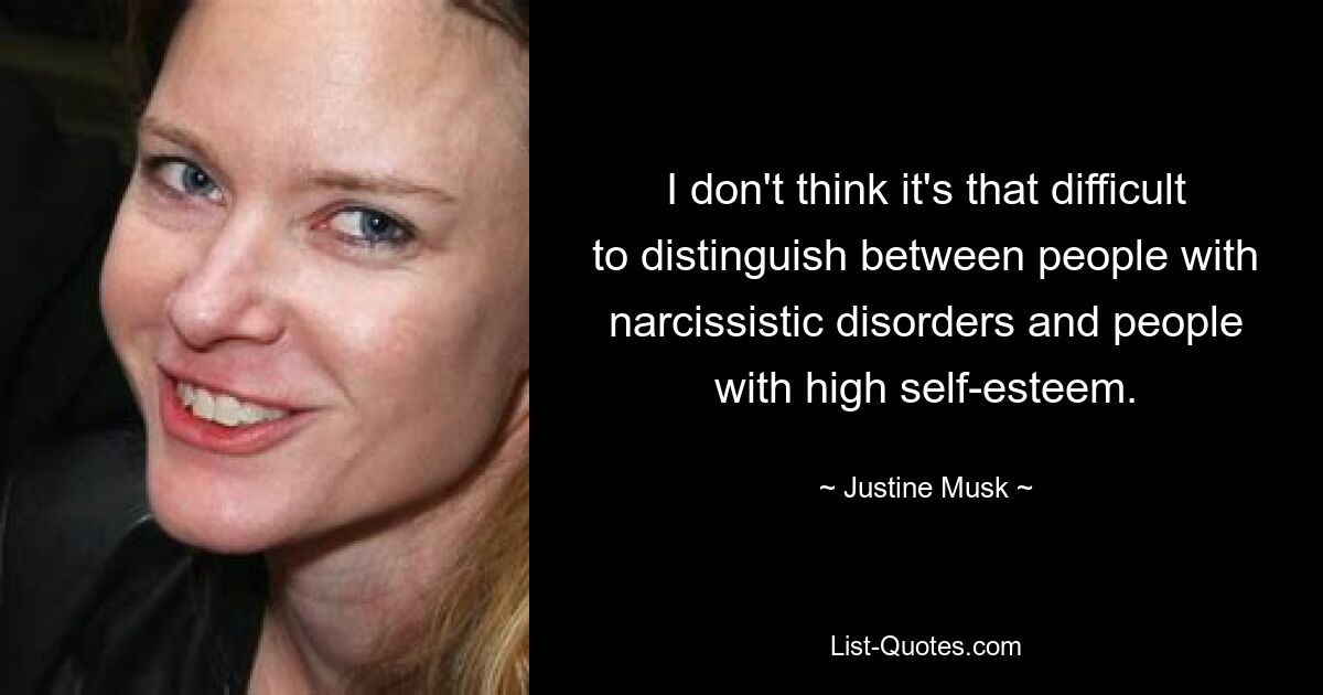 I don't think it's that difficult to distinguish between people with narcissistic disorders and people with high self-esteem. — © Justine Musk