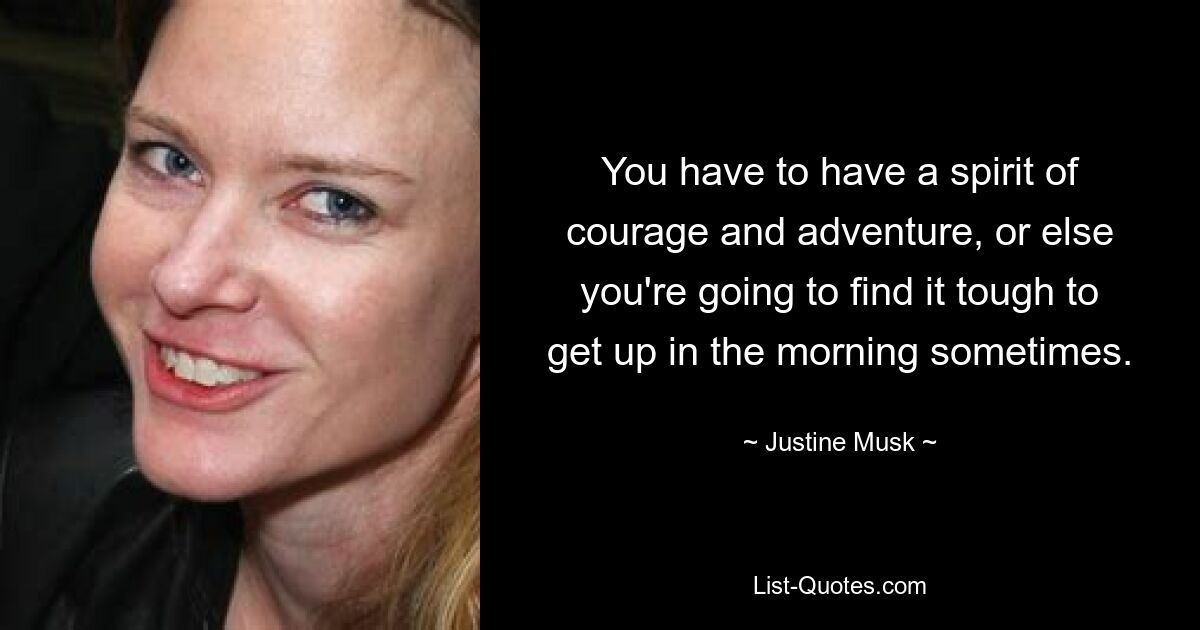 You have to have a spirit of courage and adventure, or else you're going to find it tough to get up in the morning sometimes. — © Justine Musk