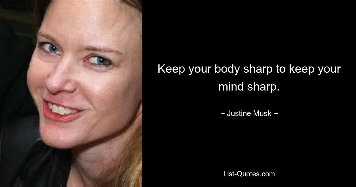 Keep your body sharp to keep your mind sharp. — © Justine Musk