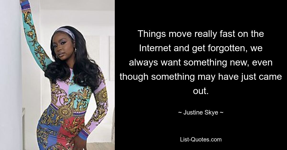 Things move really fast on the Internet and get forgotten, we always want something new, even though something may have just came out. — © Justine Skye