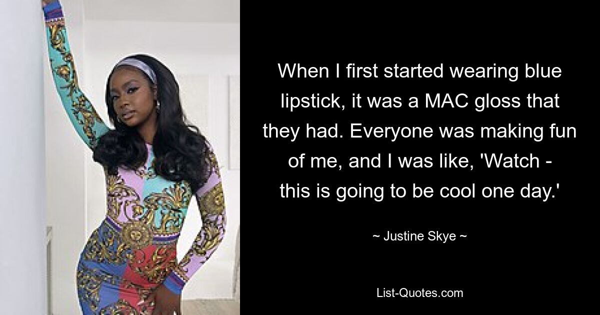 When I first started wearing blue lipstick, it was a MAC gloss that they had. Everyone was making fun of me, and I was like, 'Watch - this is going to be cool one day.' — © Justine Skye