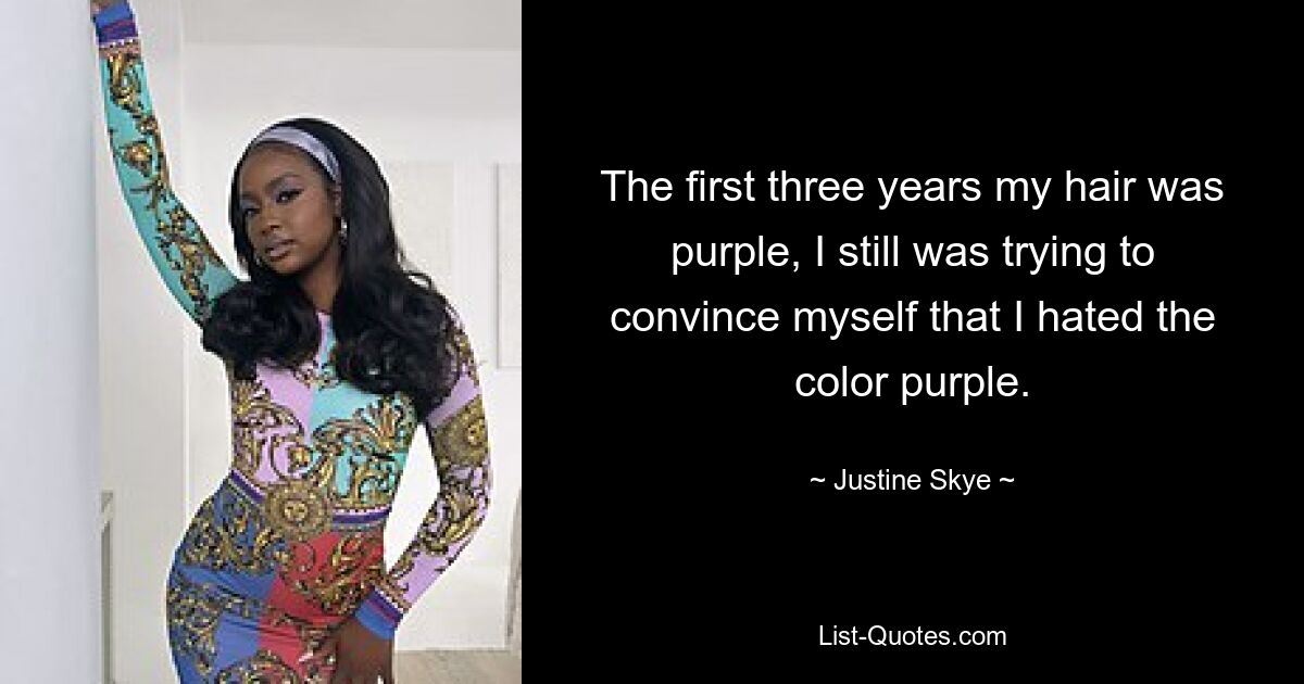 The first three years my hair was purple, I still was trying to convince myself that I hated the color purple. — © Justine Skye