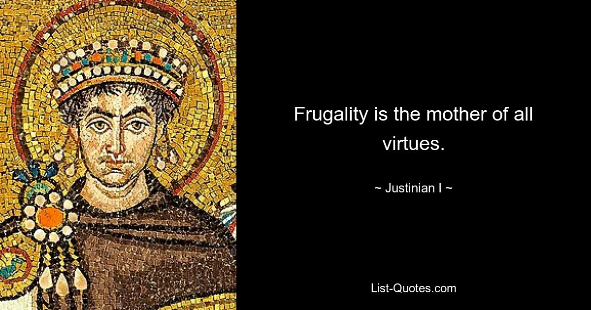 Frugality is the mother of all virtues. — © Justinian I