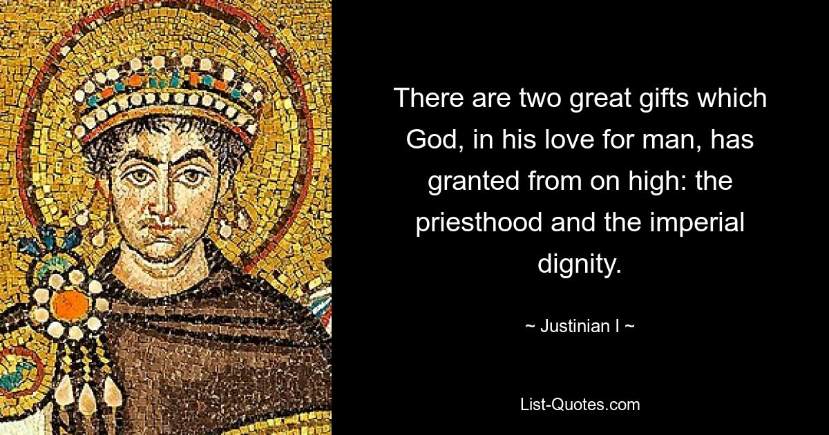 There are two great gifts which God, in his love for man, has granted from on high: the priesthood and the imperial dignity. — © Justinian I