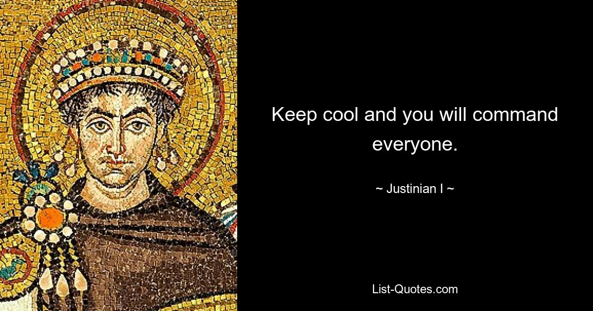 Keep cool and you will command everyone. — © Justinian I