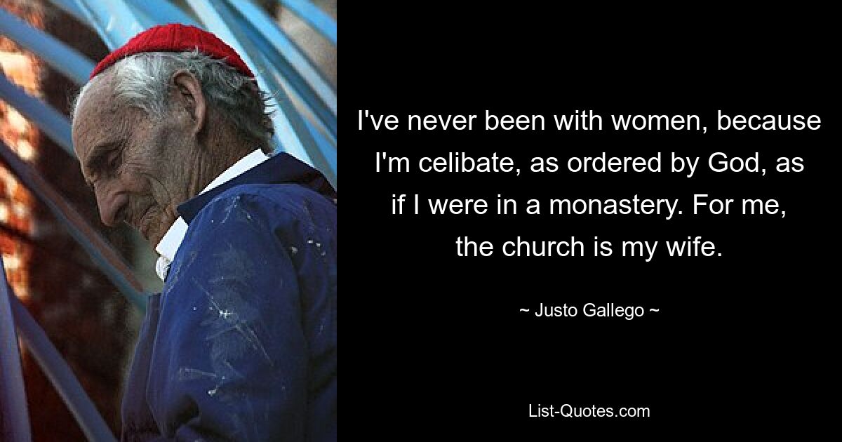 I've never been with women, because I'm celibate, as ordered by God, as if I were in a monastery. For me, the church is my wife. — © Justo Gallego