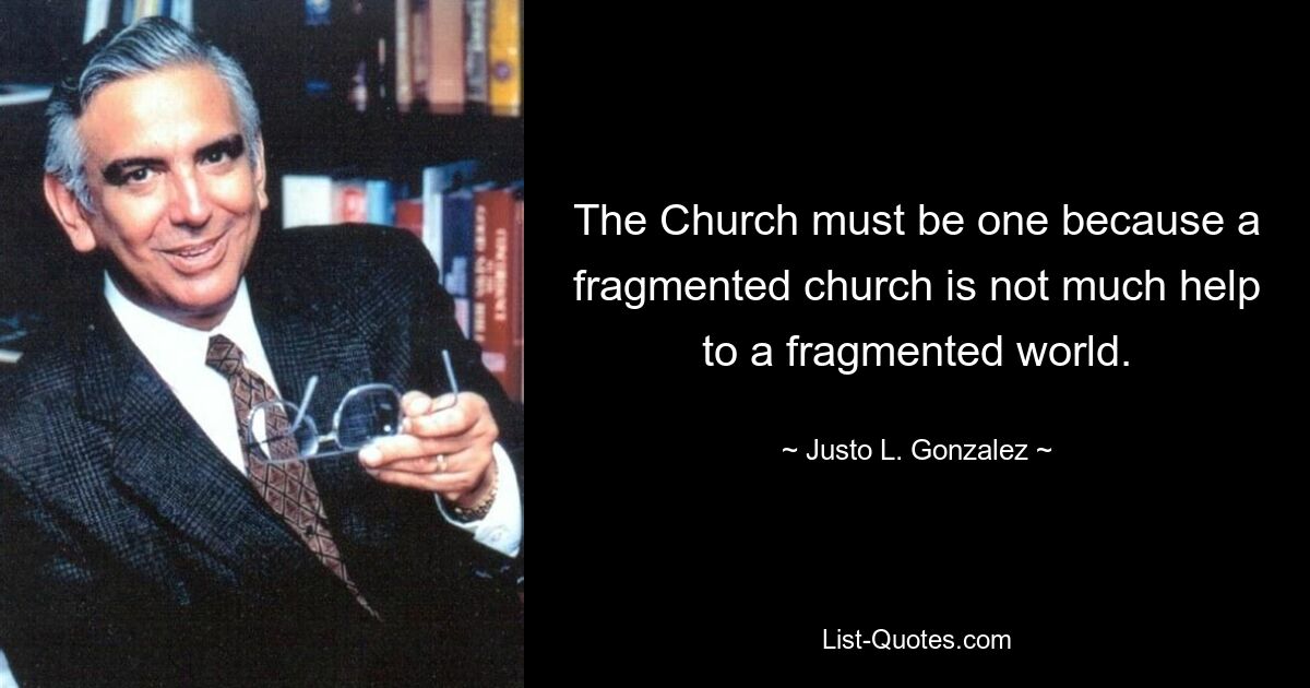 The Church must be one because a fragmented church is not much help to a fragmented world. — © Justo L. Gonzalez