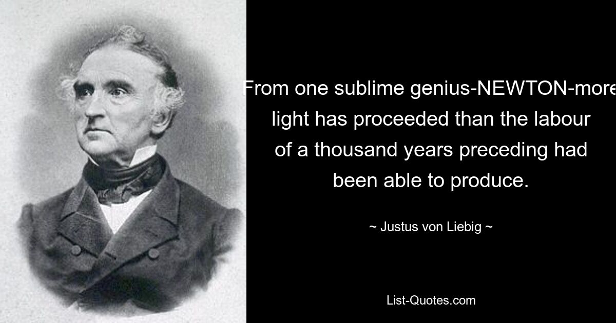 From one sublime genius-NEWTON-more light has proceeded than the labour of a thousand years preceding had been able to produce. — © Justus von Liebig