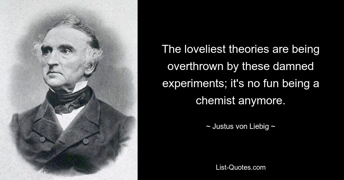 The loveliest theories are being overthrown by these damned experiments; it's no fun being a chemist anymore. — © Justus von Liebig