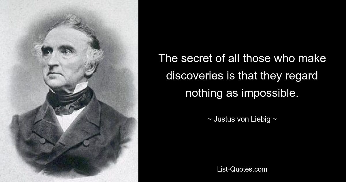 The secret of all those who make discoveries is that they regard nothing as impossible. — © Justus von Liebig