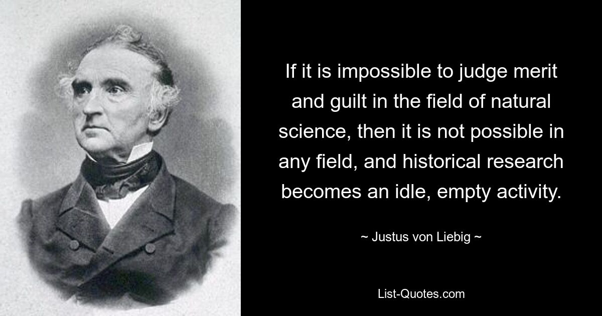 Если в области естествознания нельзя судить о заслугах и виновности, то нельзя ни в какой области, и историческое исследование становится праздным, пустым занятием. — © Юстус фон Либих 