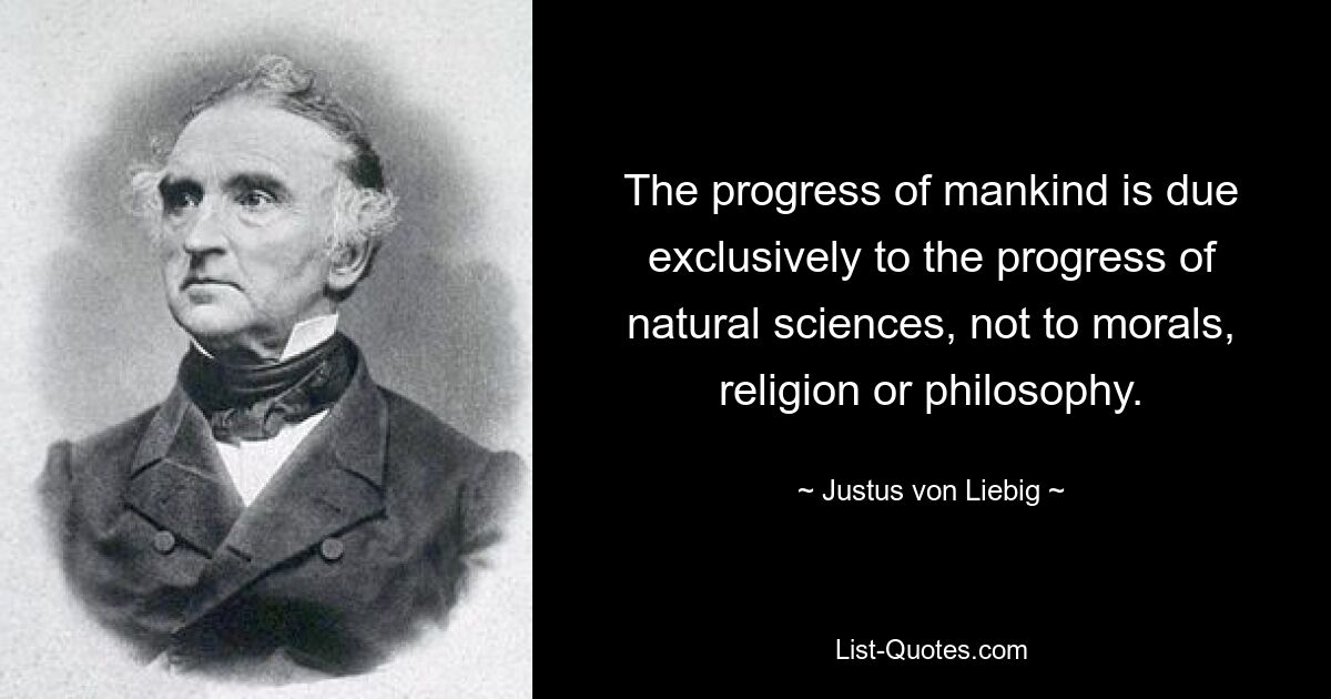 The progress of mankind is due exclusively to the progress of natural sciences, not to morals, religion or philosophy. — © Justus von Liebig