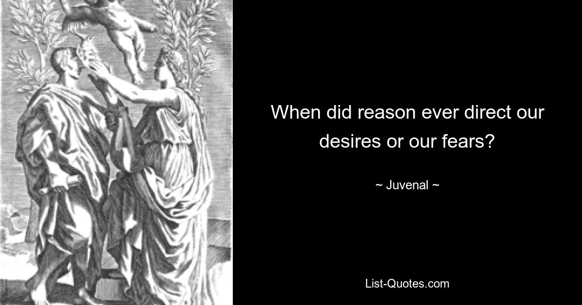 When did reason ever direct our desires or our fears? — © Juvenal