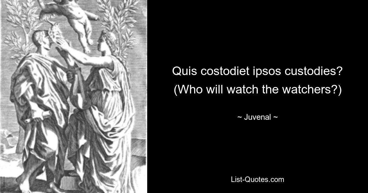 Quis costodiet ipsos custodies? (Who will watch the watchers?) — © Juvenal