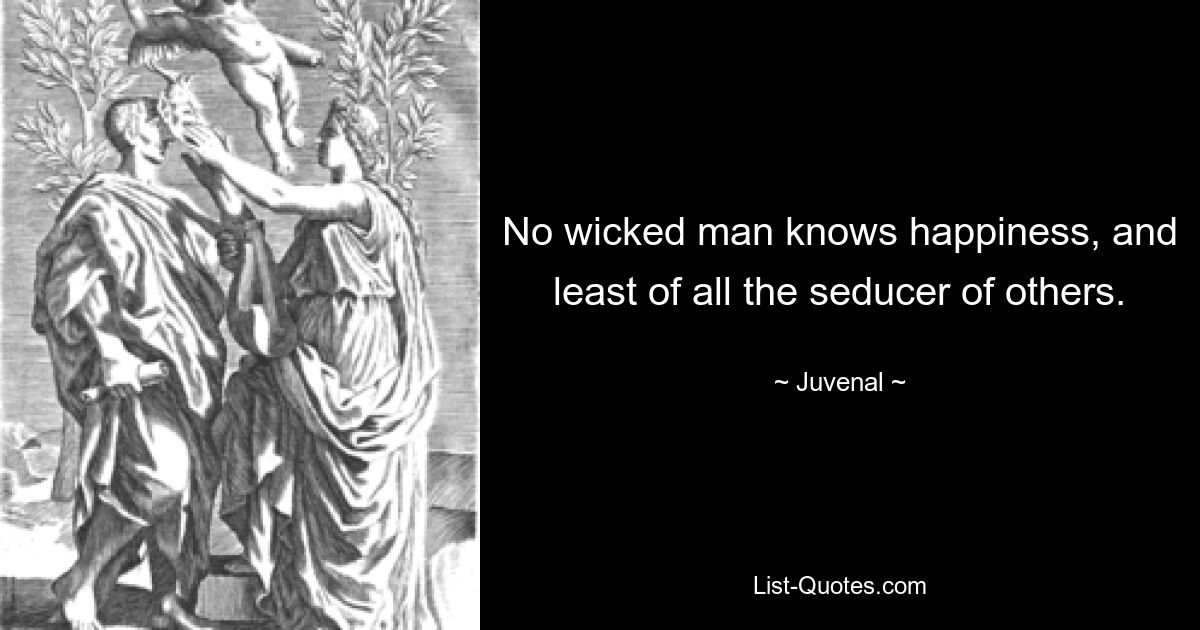 No wicked man knows happiness, and least of all the seducer of others. — © Juvenal