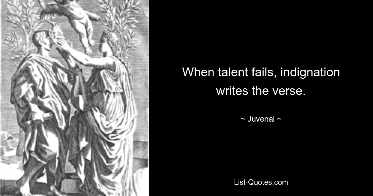 When talent fails, indignation writes the verse. — © Juvenal