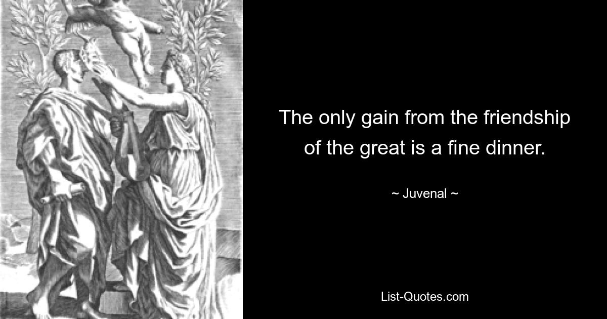 The only gain from the friendship of the great is a fine dinner. — © Juvenal