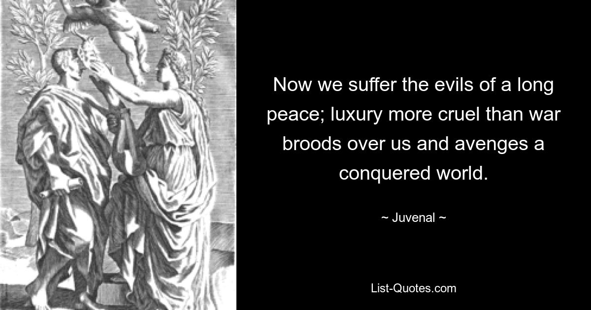 Теперь мы страдаем от зла ​​долгого мира; Роскошь, более жестокая, чем война, тяготит нас и мстит за завоеванный мир. — © Ювенал 