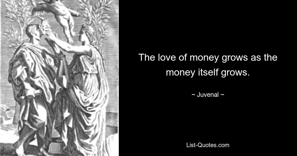 The love of money grows as the money itself grows. — © Juvenal