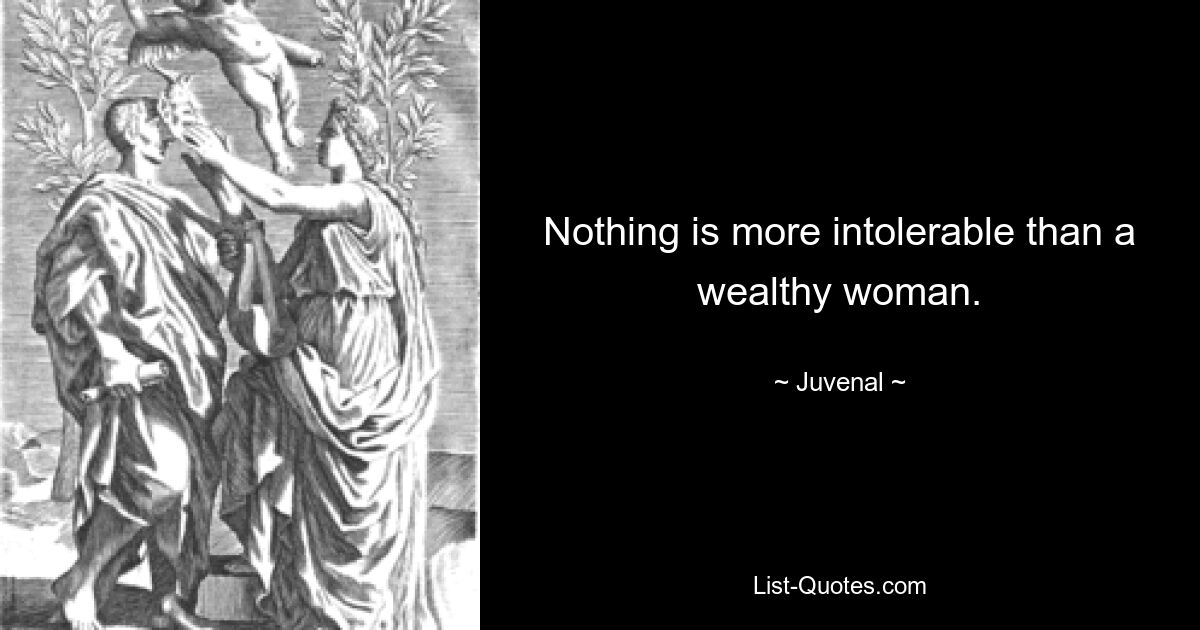 Nothing is more intolerable than a wealthy woman. — © Juvenal