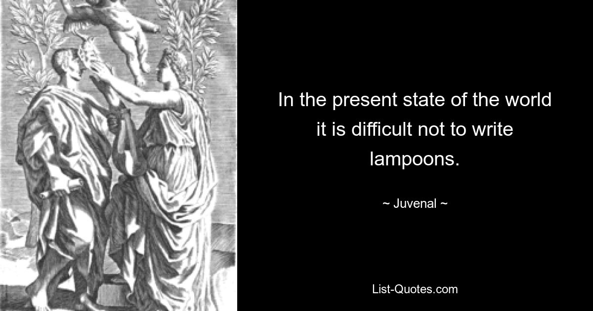 In the present state of the world it is difficult not to write lampoons. — © Juvenal