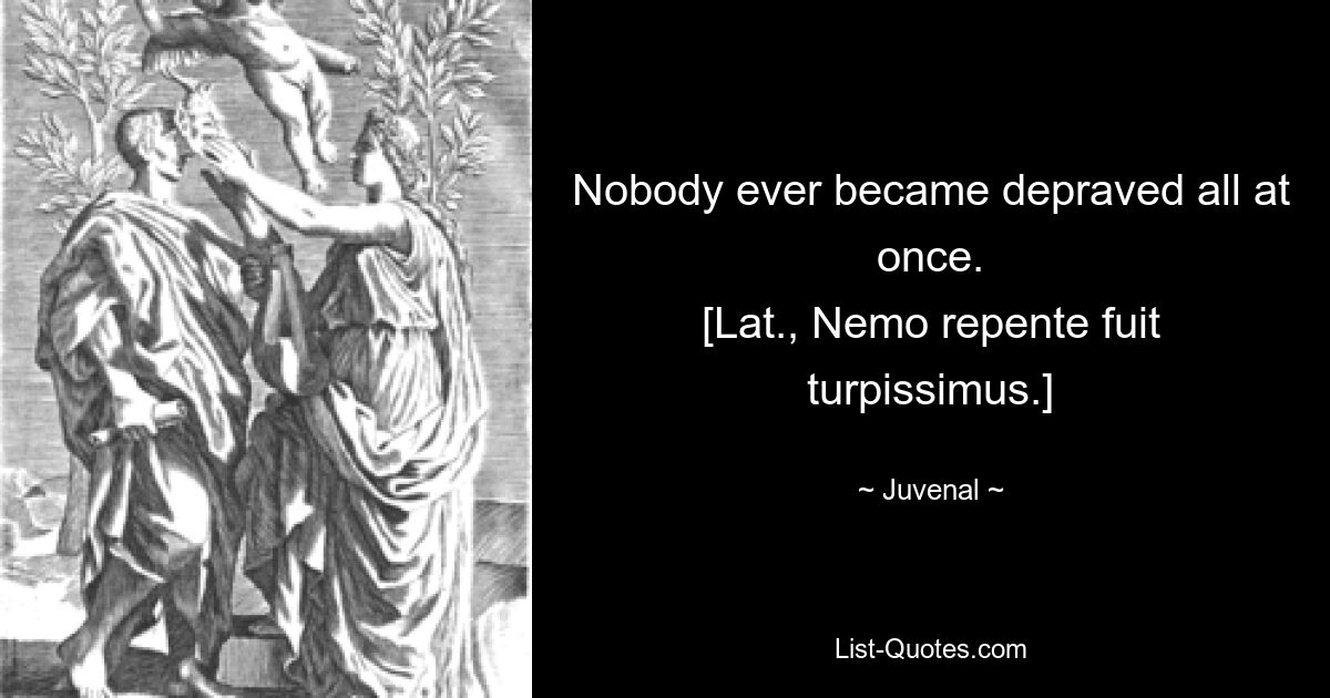 Nobody ever became depraved all at once.
[Lat., Nemo repente fuit turpissimus.] — © Juvenal